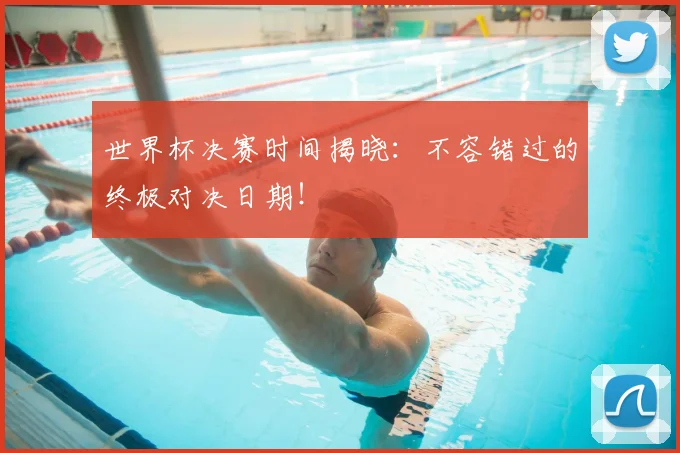 世界杯决赛时间揭晓：不容错过的终极对决日期！