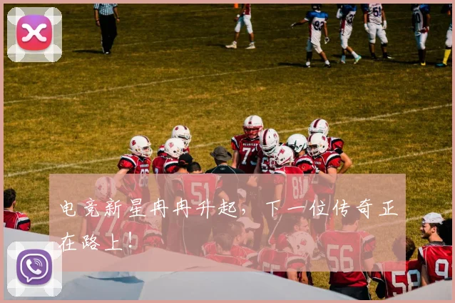 电竞新星冉冉升起，下一位传奇正在路上！