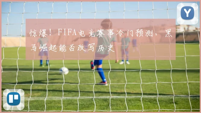惊爆！FIFA电竞赛事冷门预测，黑马崛起能否改写历史