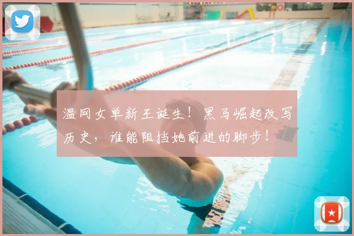 温网女单新王诞生！黑马崛起改写历史，谁能阻挡她前进的脚步！
