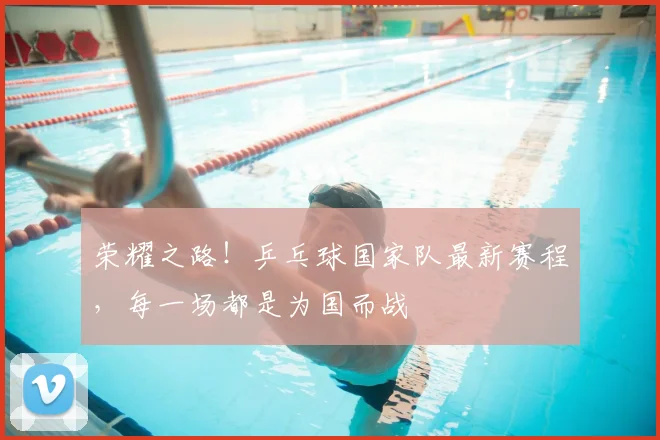 荣耀之路！乒乓球国家队最新赛程，每一场都是为国而战