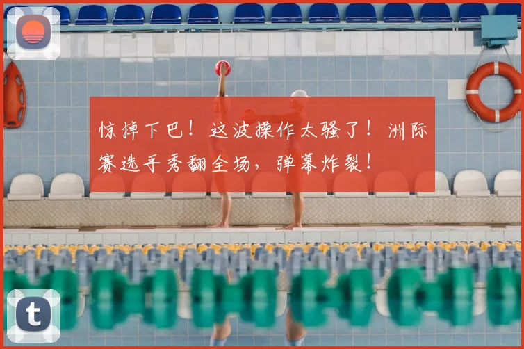 惊掉下巴！这波操作太骚了！洲际赛选手秀翻全场，弹幕炸裂！