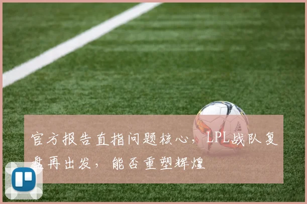 官方报告直指问题核心，LPL战队复盘再出发，能否重塑辉煌
