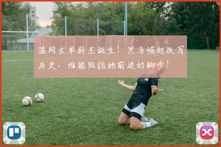 温网女单新王诞生！黑马崛起改写历史，谁能阻挡她前进的脚步！