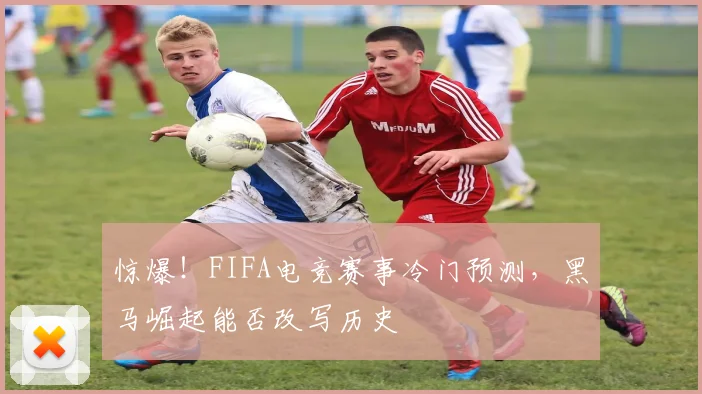 惊爆！FIFA电竞赛事冷门预测，黑马崛起能否改写历史