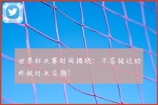 世界杯决赛时间揭晓：不容错过的终极对决日期！