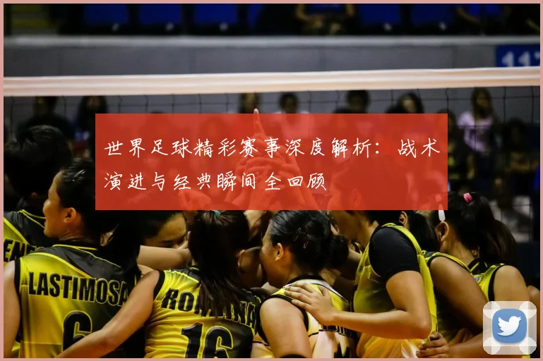 世界足球精彩赛事深度解析：战术演进与经典瞬间全回顾