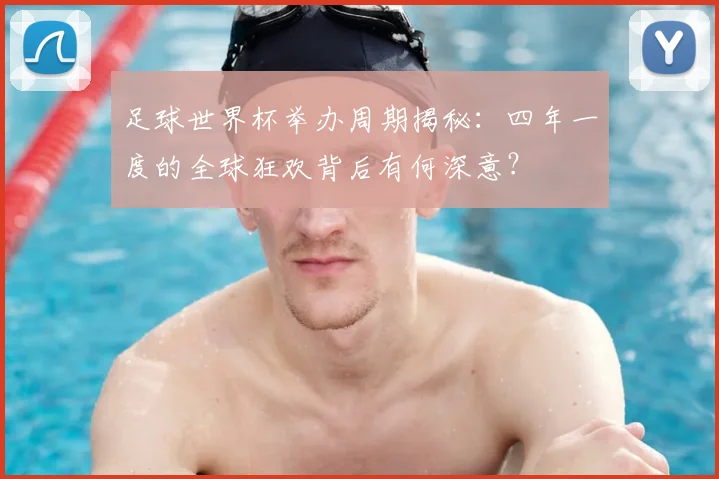 足球世界杯举办周期揭秘：四年一度的全球狂欢背后有何深意？