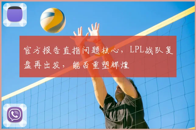 官方报告直指问题核心，LPL战队复盘再出发，能否重塑辉煌