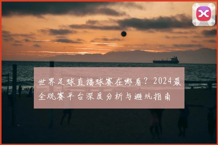 世界足球直播球赛在哪看?2024最全观赛平台深度分析与避坑指南