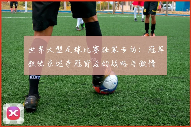 世界大型足球比赛独家专访：冠军教练亲述夺冠背后的战略与激情