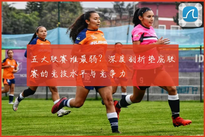 五大联赛谁最弱？深度剖析垫底联赛的竞技水平与竞争力