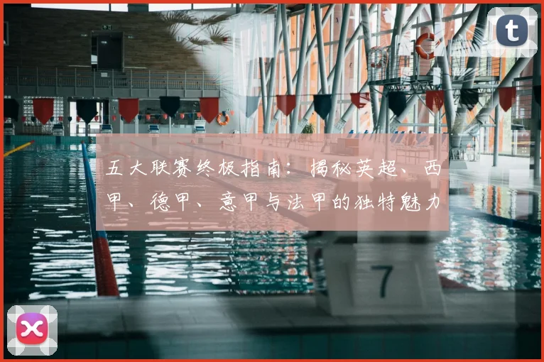 五大联赛终极指南：揭秘英超、西甲、德甲、意甲与法甲的独特魅力与核心差异