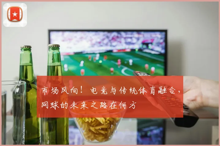 市场风向!电竞与传统体育融合,网球的未来之路在何方