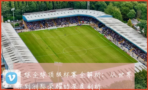 足球全球顶级杯赛全解析：从世界杯到洲际荣耀的深度剖析
