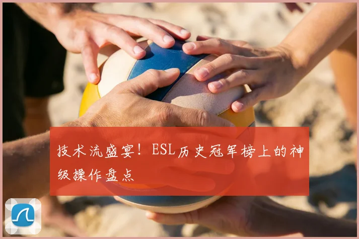 技术流盛宴！ESL历史冠军榜上的神级操作盘点