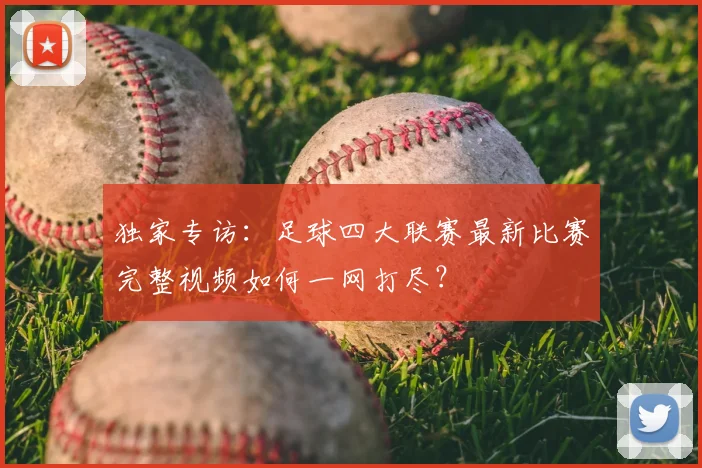独家专访：足球四大联赛最新比赛完整视频如何一网打尽？