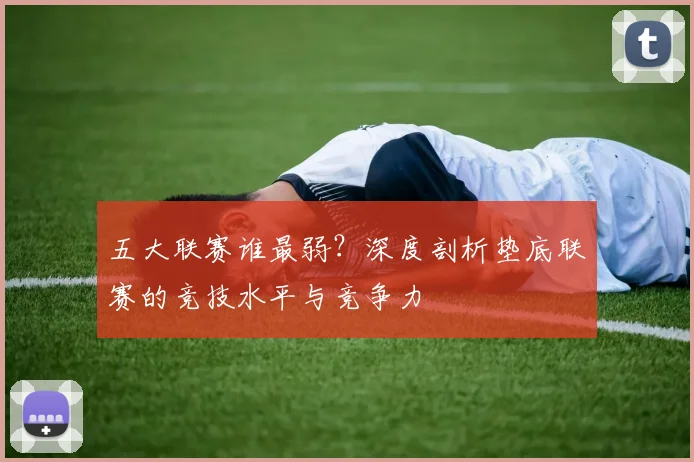 五大联赛谁最弱？深度剖析垫底联赛的竞技水平与竞争力