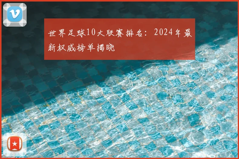 世界足球10大联赛排名:2024年最新权威榜单揭晓