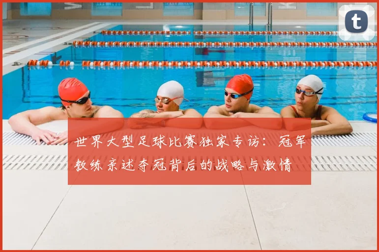 世界大型足球比赛独家专访：冠军教练亲述夺冠背后的战略与激情