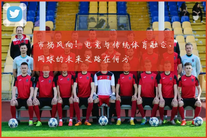 市场风向！电竞与传统体育融合，网球的未来之路在何方