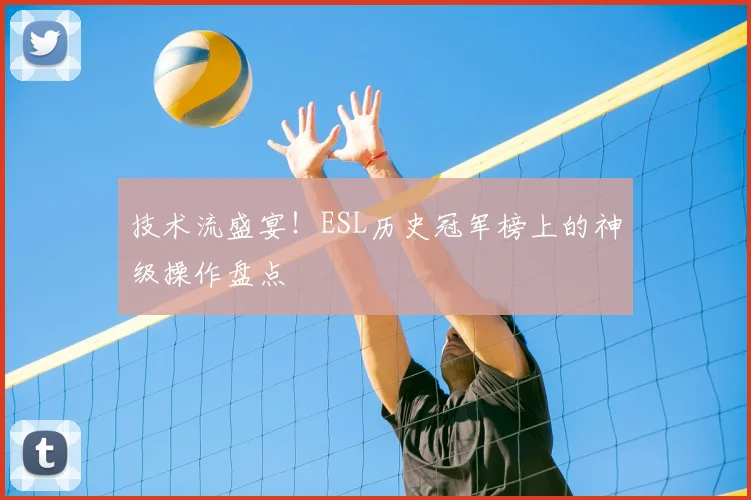 技术流盛宴！ESL历史冠军榜上的神级操作盘点