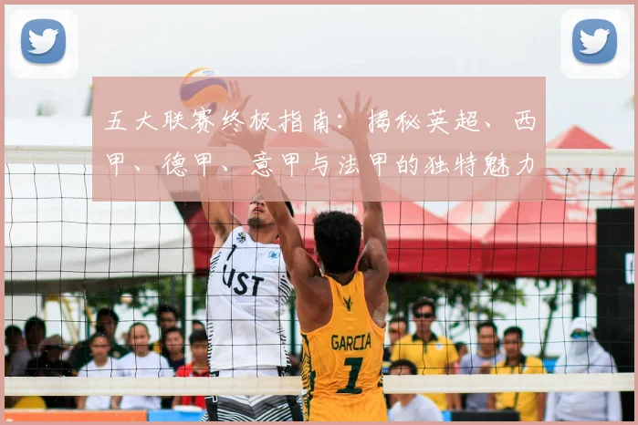 五大联赛终极指南：揭秘英超、西甲、德甲、意甲与法甲的独特魅力与核心差异